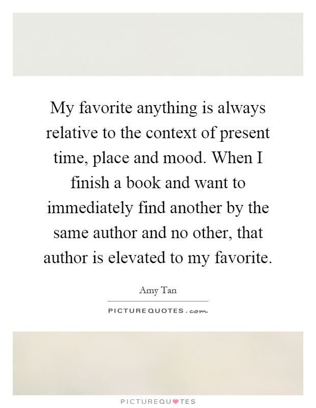 My favorite anything is always relative to the context of present time, place and mood. When I finish a book and want to immediately find another by the same author and no other, that author is elevated to my favorite Picture Quote #1