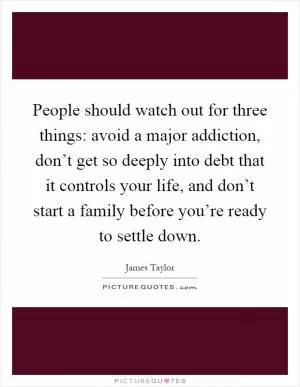 People should watch out for three things: avoid a major addiction, don’t get so deeply into debt that it controls your life, and don’t start a family before you’re ready to settle down Picture Quote #1
