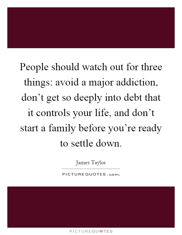 People should watch out for three things: avoid a major addiction, don't get so deeply into debt that it controls your life, and don't start a family before you're ready to settle down Picture Quote #1