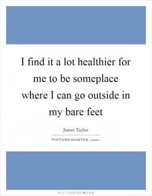 I find it a lot healthier for me to be someplace where I can go outside in my bare feet Picture Quote #1