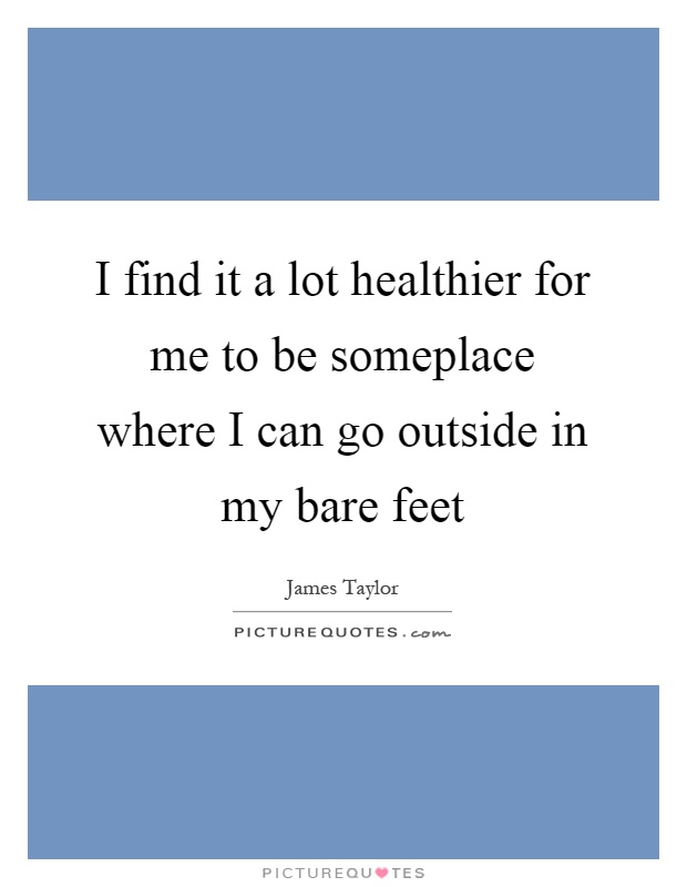 I find it a lot healthier for me to be someplace where I can go outside in my bare feet Picture Quote #1