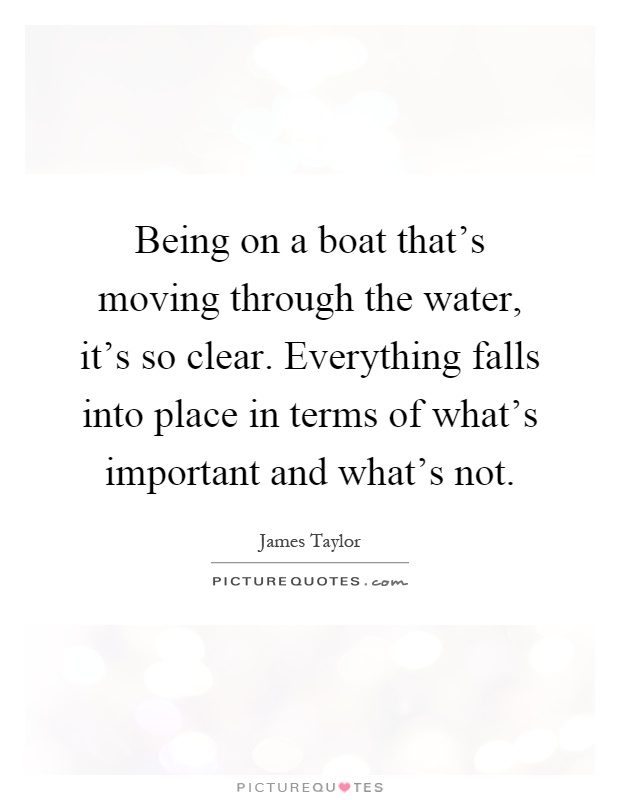 Being on a boat that's moving through the water, it's so clear. Everything falls into place in terms of what's important and what's not Picture Quote #1