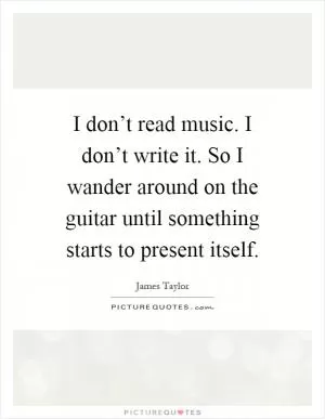 I don’t read music. I don’t write it. So I wander around on the guitar until something starts to present itself Picture Quote #1