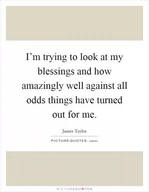I’m trying to look at my blessings and how amazingly well against all odds things have turned out for me Picture Quote #1