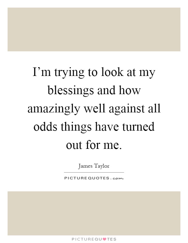 I'm trying to look at my blessings and how amazingly well against all odds things have turned out for me Picture Quote #1