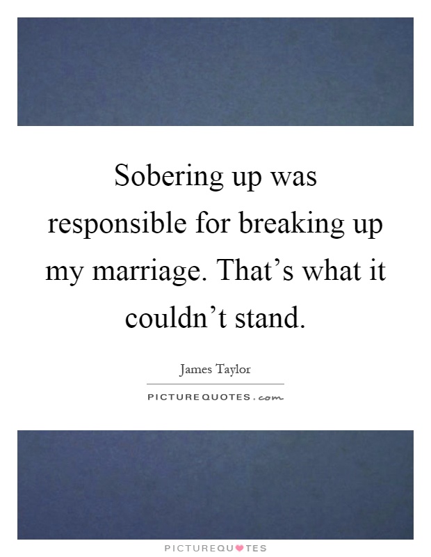 Sobering up was responsible for breaking up my marriage. That's what it couldn't stand Picture Quote #1