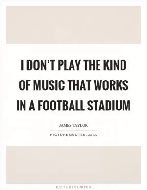 I don’t play the kind of music that works in a football stadium Picture Quote #1