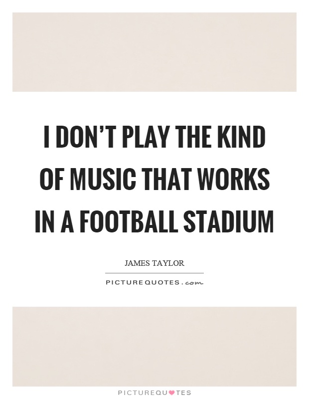 I don't play the kind of music that works in a football stadium Picture Quote #1