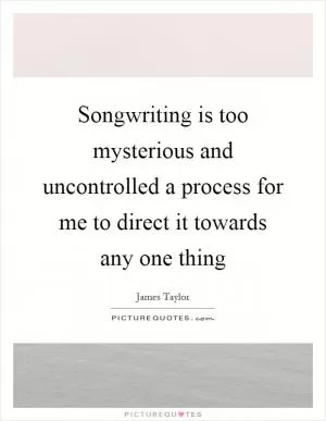 Songwriting is too mysterious and uncontrolled a process for me to direct it towards any one thing Picture Quote #1