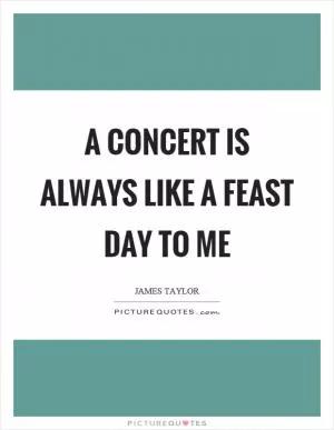 A concert is always like a feast day to me Picture Quote #1