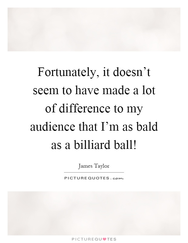 Fortunately, it doesn't seem to have made a lot of difference to my audience that I'm as bald as a billiard ball! Picture Quote #1
