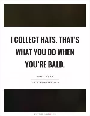 I collect hats. That’s what you do when you’re bald Picture Quote #1