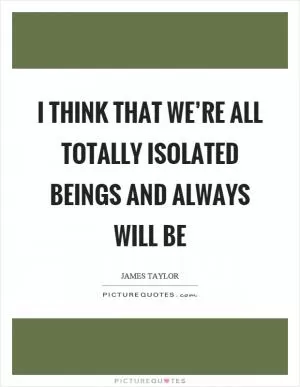 I think that we’re all totally isolated beings and always will be Picture Quote #1