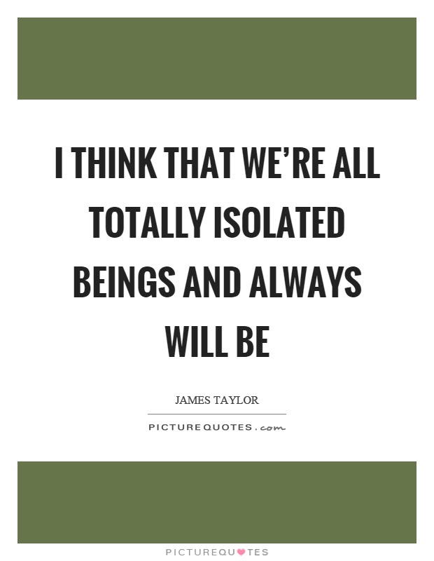 I think that we're all totally isolated beings and always will be Picture Quote #1