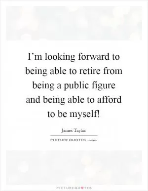 I’m looking forward to being able to retire from being a public figure and being able to afford to be myself! Picture Quote #1