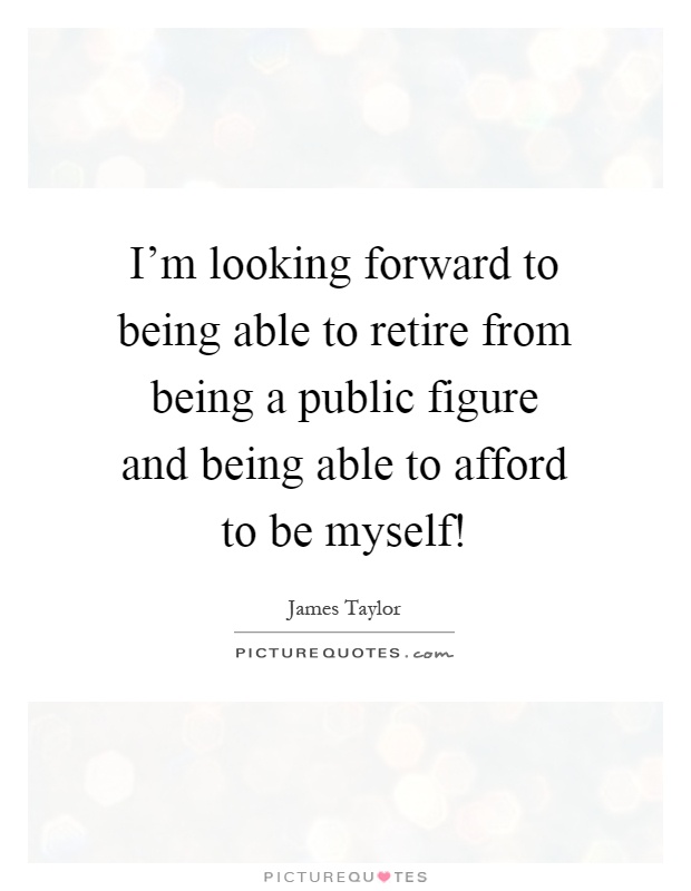 I'm looking forward to being able to retire from being a public figure and being able to afford to be myself! Picture Quote #1