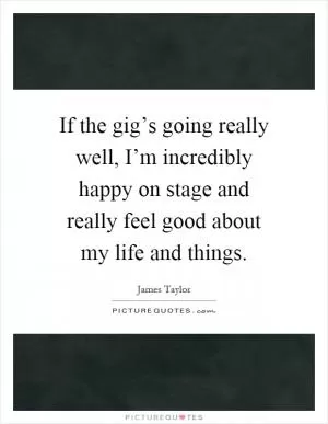 If the gig’s going really well, I’m incredibly happy on stage and really feel good about my life and things Picture Quote #1