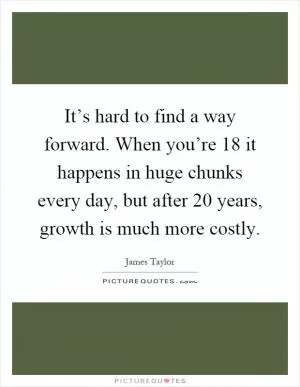 It’s hard to find a way forward. When you’re 18 it happens in huge chunks every day, but after 20 years, growth is much more costly Picture Quote #1