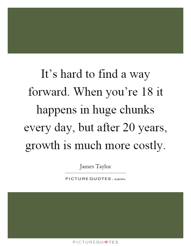 It's hard to find a way forward. When you're 18 it happens in huge chunks every day, but after 20 years, growth is much more costly Picture Quote #1