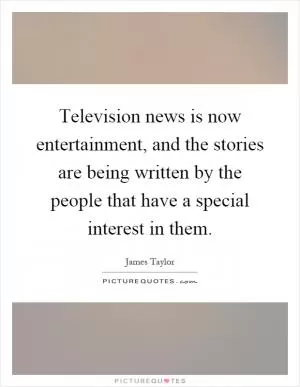 Television news is now entertainment, and the stories are being written by the people that have a special interest in them Picture Quote #1