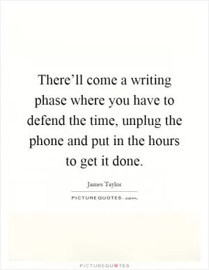 There’ll come a writing phase where you have to defend the time, unplug the phone and put in the hours to get it done Picture Quote #1