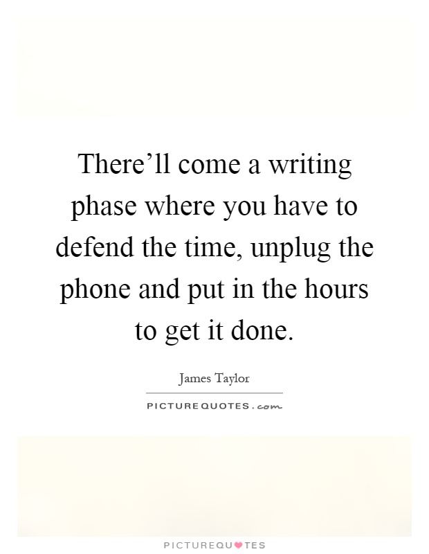 There'll come a writing phase where you have to defend the time, unplug the phone and put in the hours to get it done Picture Quote #1