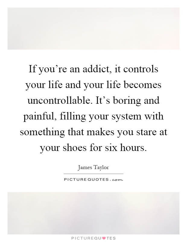 If you're an addict, it controls your life and your life becomes uncontrollable. It's boring and painful, filling your system with something that makes you stare at your shoes for six hours Picture Quote #1