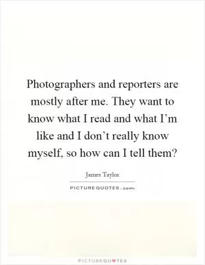 Photographers and reporters are mostly after me. They want to know what I read and what I’m like and I don’t really know myself, so how can I tell them? Picture Quote #1