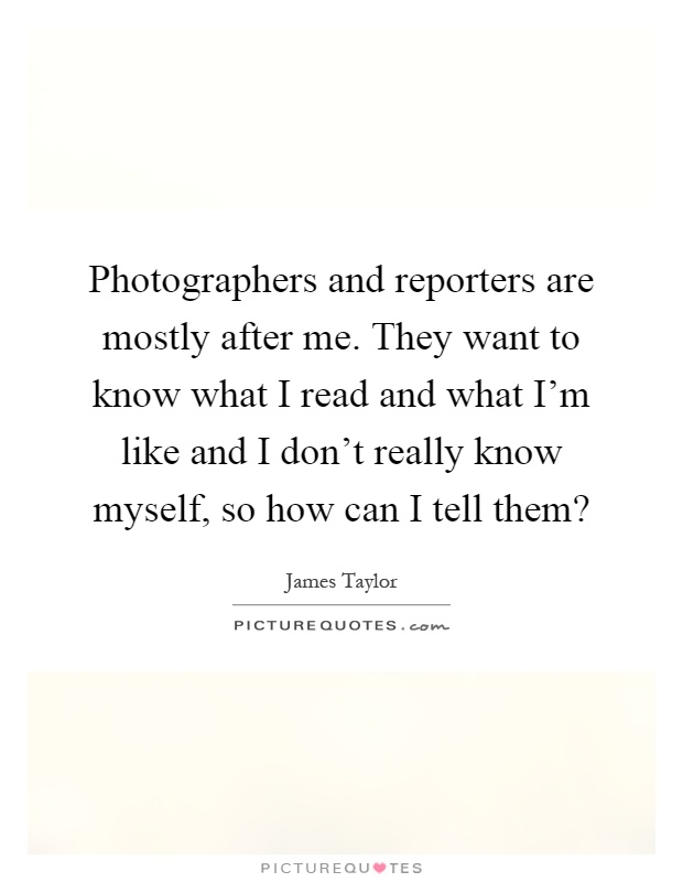 Photographers and reporters are mostly after me. They want to know what I read and what I'm like and I don't really know myself, so how can I tell them? Picture Quote #1