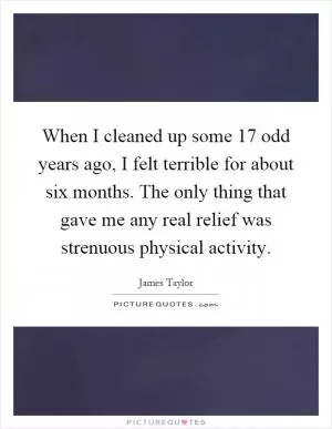 When I cleaned up some 17 odd years ago, I felt terrible for about six months. The only thing that gave me any real relief was strenuous physical activity Picture Quote #1