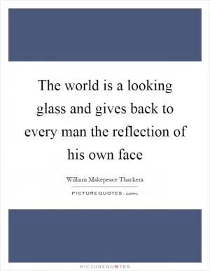 The world is a looking glass and gives back to every man the reflection of his own face Picture Quote #1