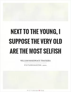 Next to the young, I suppose the very old are the most selfish Picture Quote #1