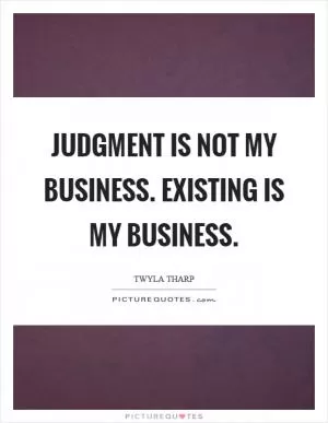 Judgment is not my business. Existing is my business Picture Quote #1