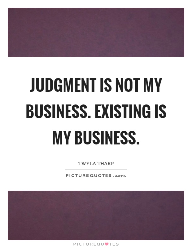 Judgment is not my business. Existing is my business Picture Quote #1