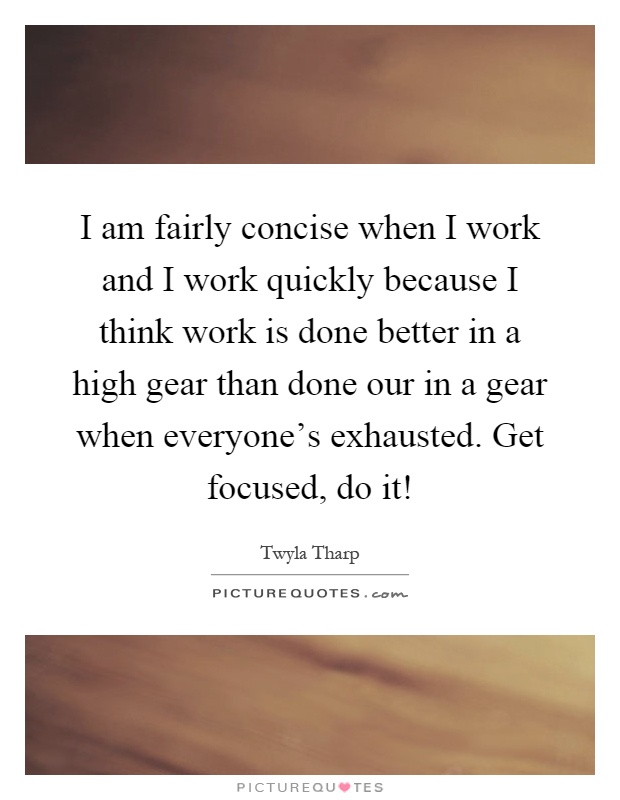 I am fairly concise when I work and I work quickly because I think work is done better in a high gear than done our in a gear when everyone's exhausted. Get focused, do it! Picture Quote #1