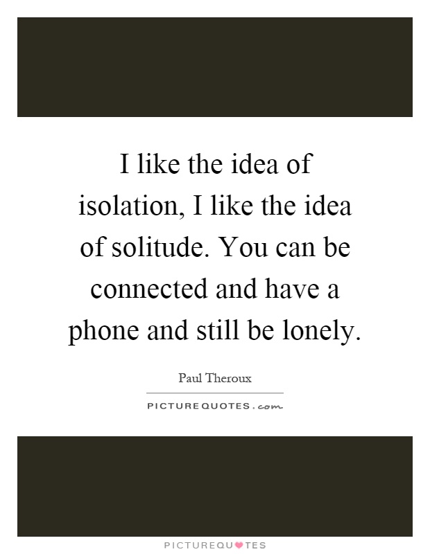 I like the idea of isolation, I like the idea of solitude. You can be connected and have a phone and still be lonely Picture Quote #1