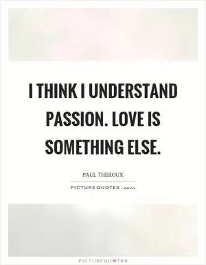 I think I understand passion. Love is something else Picture Quote #1