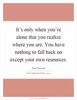 It’s only when you’re alone that you realize where you are. You have nothing to fall back on except your own resources Picture Quote #1