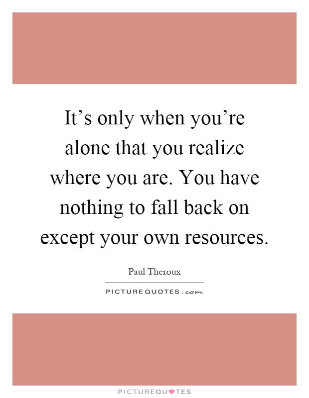 It's only when you're alone that you realize where you are. You have nothing to fall back on except your own resources Picture Quote #1