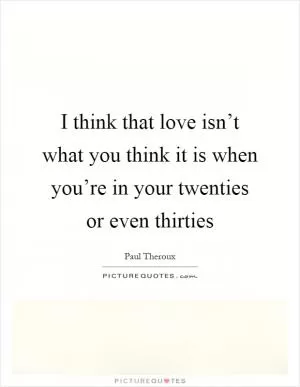 I think that love isn’t what you think it is when you’re in your twenties or even thirties Picture Quote #1