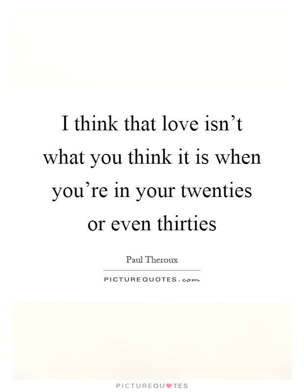 I think that love isn't what you think it is when you're in your twenties or even thirties Picture Quote #1