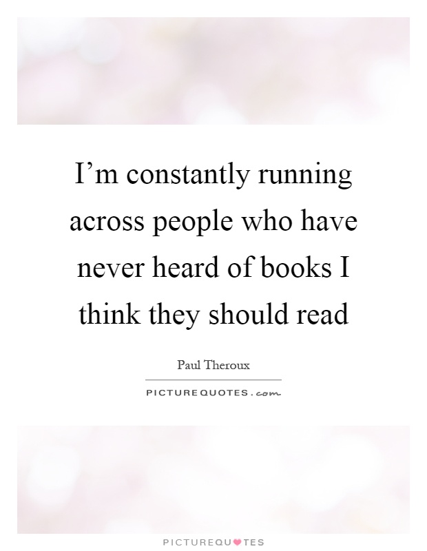 I'm constantly running across people who have never heard of books I think they should read Picture Quote #1