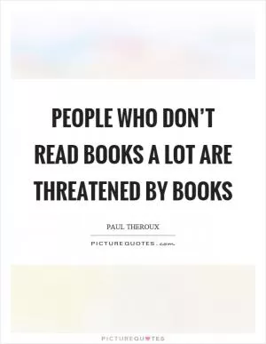 People who don’t read books a lot are threatened by books Picture Quote #1