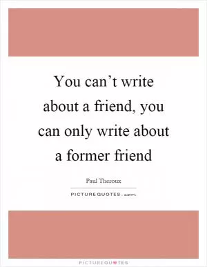 You can’t write about a friend, you can only write about a former friend Picture Quote #1