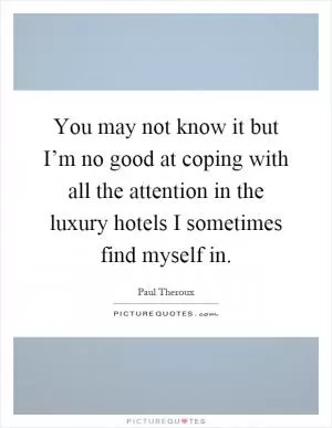 You may not know it but I’m no good at coping with all the attention in the luxury hotels I sometimes find myself in Picture Quote #1