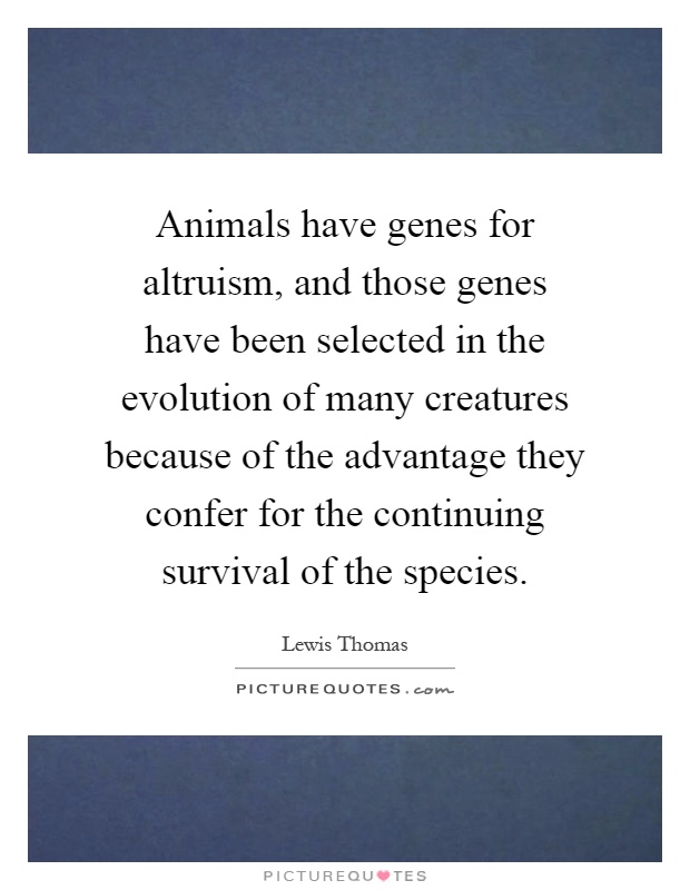 Animals have genes for altruism, and those genes have been selected in the evolution of many creatures because of the advantage they confer for the continuing survival of the species Picture Quote #1