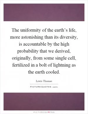 The uniformity of the earth’s life, more astonishing than its diversity, is accountable by the high probability that we derived, originally, from some single cell, fertilized in a bolt of lightning as the earth cooled Picture Quote #1