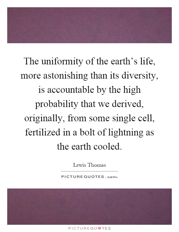 The uniformity of the earth's life, more astonishing than its diversity, is accountable by the high probability that we derived, originally, from some single cell, fertilized in a bolt of lightning as the earth cooled Picture Quote #1