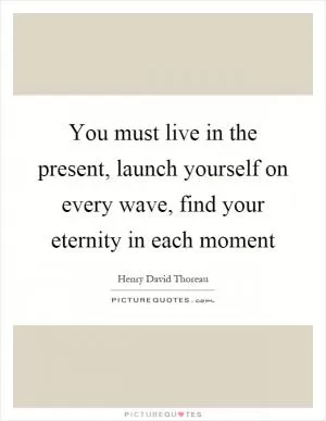 You must live in the present, launch yourself on every wave, find your eternity in each moment Picture Quote #1