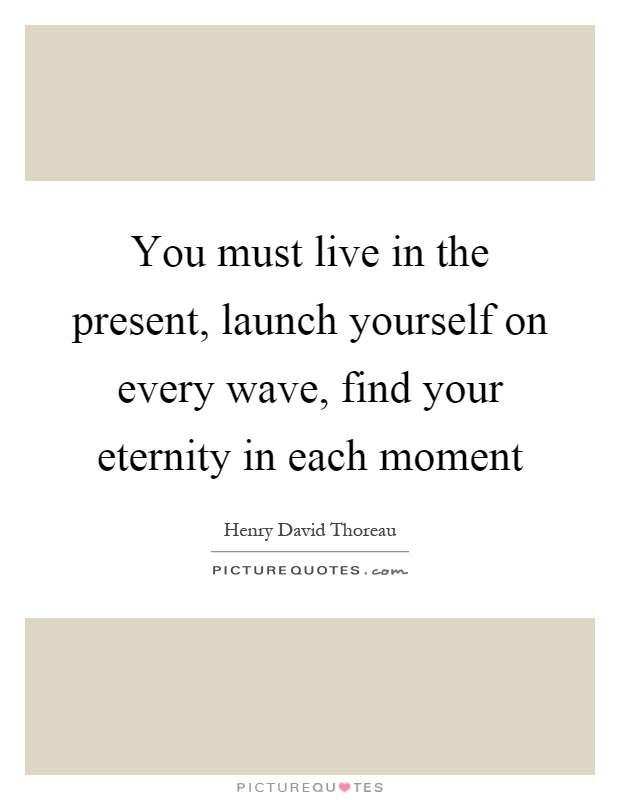 You must live in the present, launch yourself on every wave, find your eternity in each moment Picture Quote #1